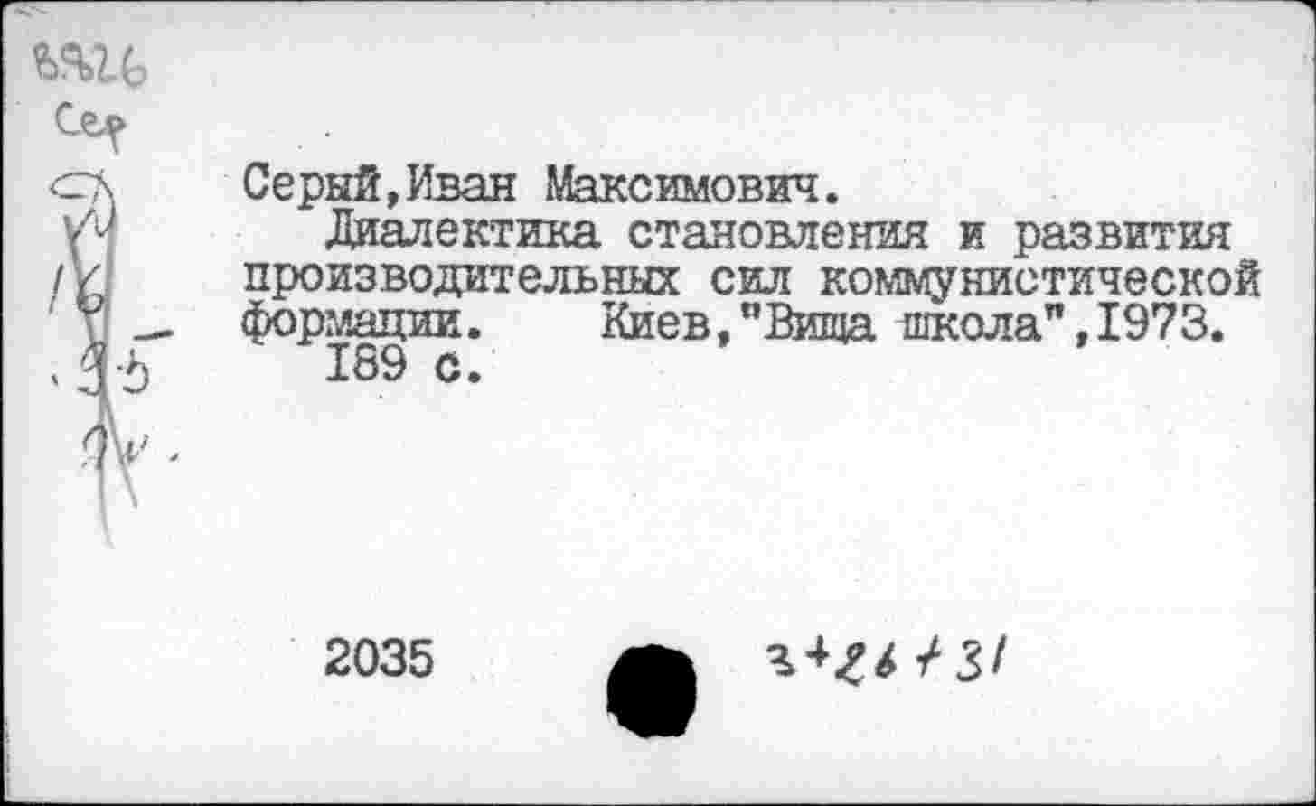 ﻿Серый,Иван Максимович.
Диалектика становления и развития производительных сил коммунистической формации. Киев,”Вища школа”,1973.
189 с.
2035
